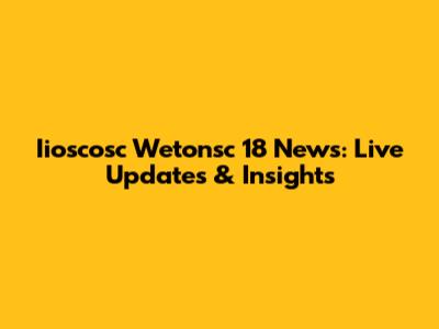 Iioscosc Wetonsc 18 News: Live Updates & Insights