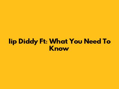 Iip Diddy Ft: What You Need To Know