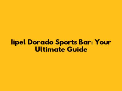 Iipel Dorado Sports Bar: Your Ultimate Guide