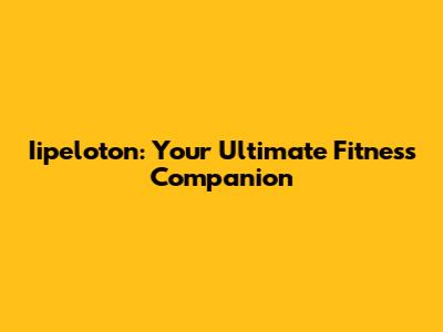 Iipeloton: Your Ultimate Fitness Companion