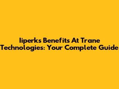 Iiperks Benefits At Trane Technologies: Your Complete Guide