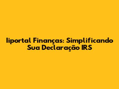 Iiportal Finanças: Simplificando Sua Declaração IRS