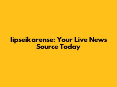 Iipseikarense: Your Live News Source Today
