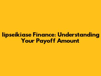 Iipseikiase Finance: Understanding Your Payoff Amount