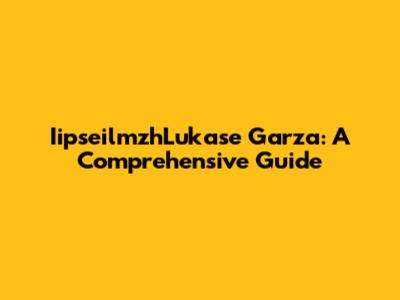 IipseilmzhLukase Garza: A Comprehensive Guide