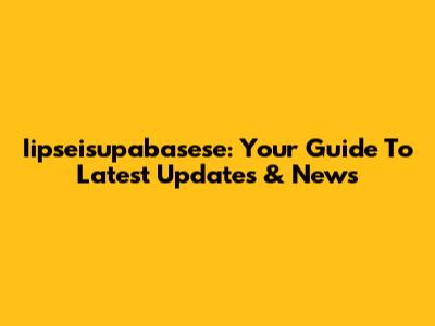 Iipseisupabasese: Your Guide To Latest Updates & News