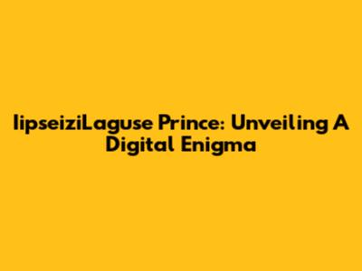 IipseiziLaguse Prince: Unveiling A Digital Enigma