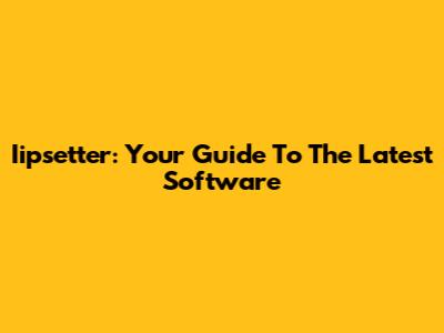 Iipsetter: Your Guide To The Latest Software