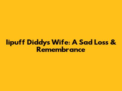 Iipuff Diddy's Wife: A Sad Loss & Remembrance