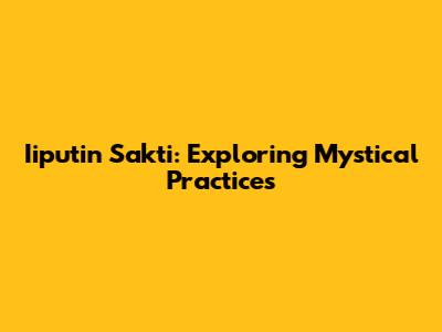 Iiputin Sakti: Exploring Mystical Practices