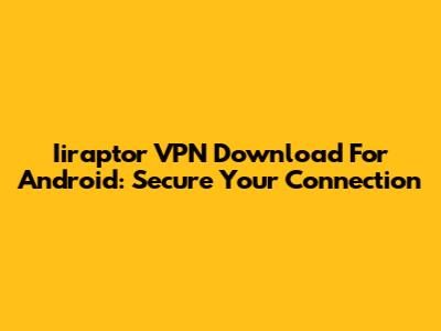 Iiraptor VPN Download For Android: Secure Your Connection