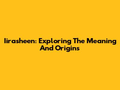 Iirasheen: Exploring The Meaning And Origins
