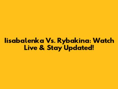 Iisabalenka Vs. Rybakina: Watch Live & Stay Updated!