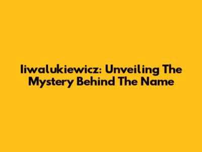 Iiwalukiewicz: Unveiling The Mystery Behind The Name