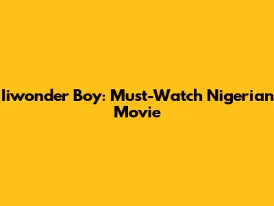 Iiwonder Boy: Must-Watch Nigerian Movie