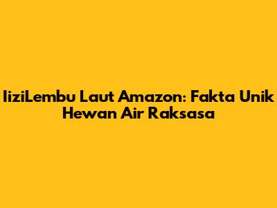 IiziLembu Laut Amazon: Fakta Unik Hewan Air Raksasa