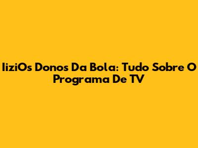 IiziOs Donos Da Bola: Tudo Sobre O Programa De TV