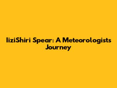 IiziShiri Spear: A Meteorologist's Journey