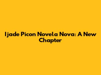 Ijade Picon Novela Nova: A New Chapter
