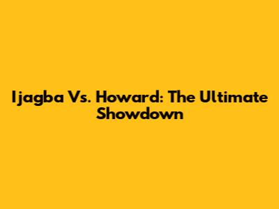 Ijagba Vs. Howard: The Ultimate Showdown