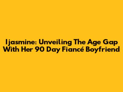 Ijasmine: Unveiling The Age Gap With Her 90 Day Fiancé Boyfriend