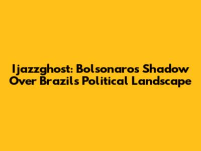 Ijazzghost: Bolsonaro's Shadow Over Brazil's Political Landscape