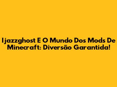 Ijazzghost E O Mundo Dos Mods De Minecraft: Diversão Garantida!