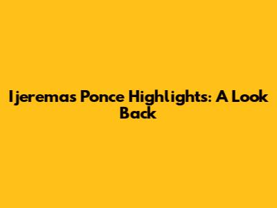 Ijerema's Ponce Highlights: A Look Back
