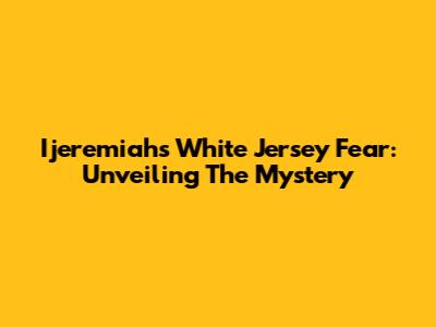 Ijeremiah's White Jersey Fear: Unveiling The Mystery
