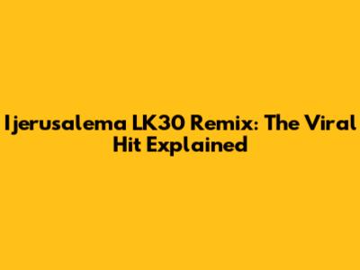 Ijerusalema LK30 Remix: The Viral Hit Explained