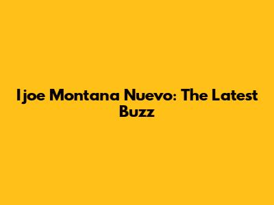 Ijoe Montana Nuevo: The Latest Buzz