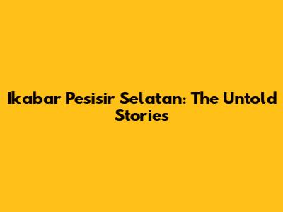 Ikabar Pesisir Selatan: The Untold Stories
