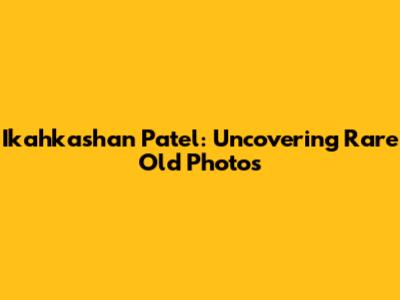 Ikahkashan Patel: Uncovering Rare Old Photos