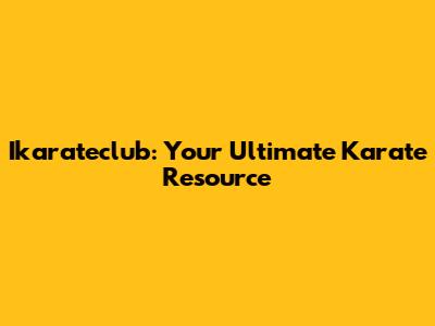 Ikarateclub: Your Ultimate Karate Resource