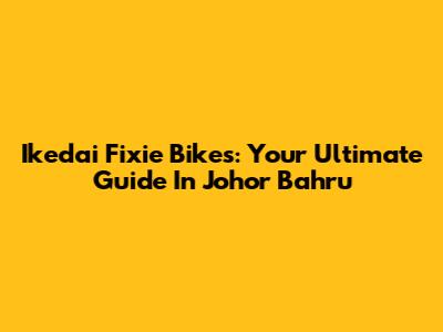 Ikedai Fixie Bikes: Your Ultimate Guide In Johor Bahru
