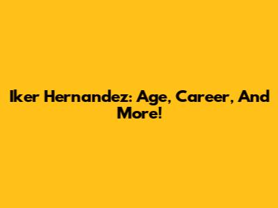 Iker Hernandez: Age, Career, And More!