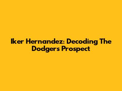 Iker Hernandez: Decoding The Dodgers' Prospect