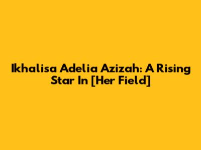 Ikhalisa Adelia Azizah: A Rising Star In [Her Field]