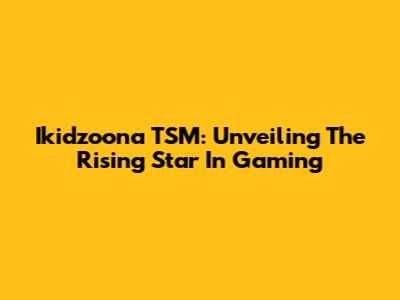 Ikidzoona TSM: Unveiling The Rising Star In Gaming