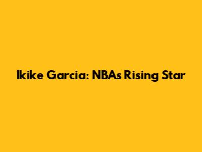 Ikike Garcia: NBA's Rising Star