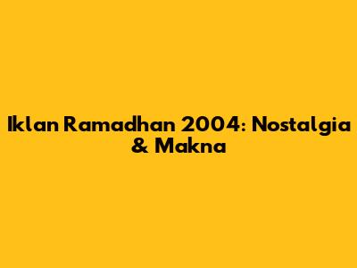 Iklan Ramadhan 2004: Nostalgia & Makna