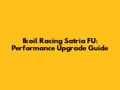 Ikoil Racing Satria FU: Performance Upgrade Guide