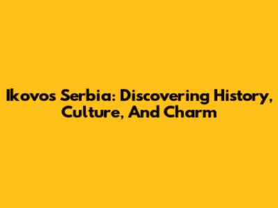 Ikovos Serbia: Discovering History, Culture, And Charm