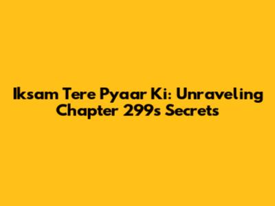 Iksam Tere Pyaar Ki: Unraveling Chapter 299's Secrets