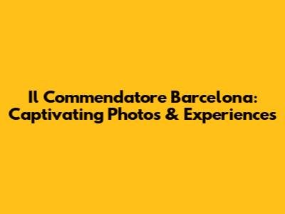 Il Commendatore Barcelona: Captivating Photos & Experiences