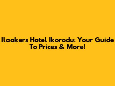 Ilaakers Hotel Ikorodu: Your Guide To Prices & More!