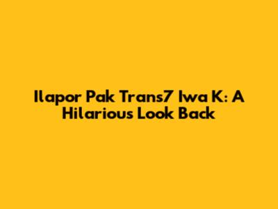 Ilapor Pak Trans7 Iwa K: A Hilarious Look Back