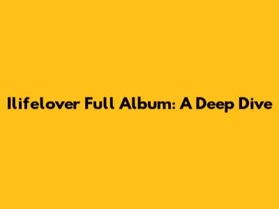 Ilifelover Full Album: A Deep Dive