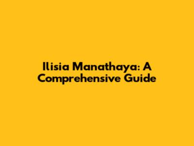 Ilisia Manathaya: A Comprehensive Guide