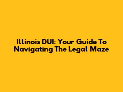 Illinois DUI: Your Guide To Navigating The Legal Maze